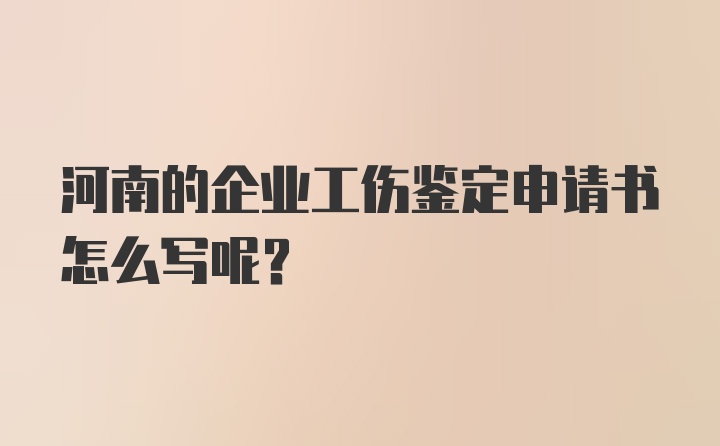 河南的企业工伤鉴定申请书怎么写呢？