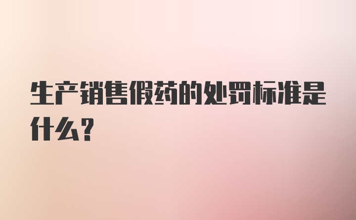 生产销售假药的处罚标准是什么？