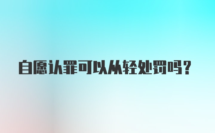 自愿认罪可以从轻处罚吗？