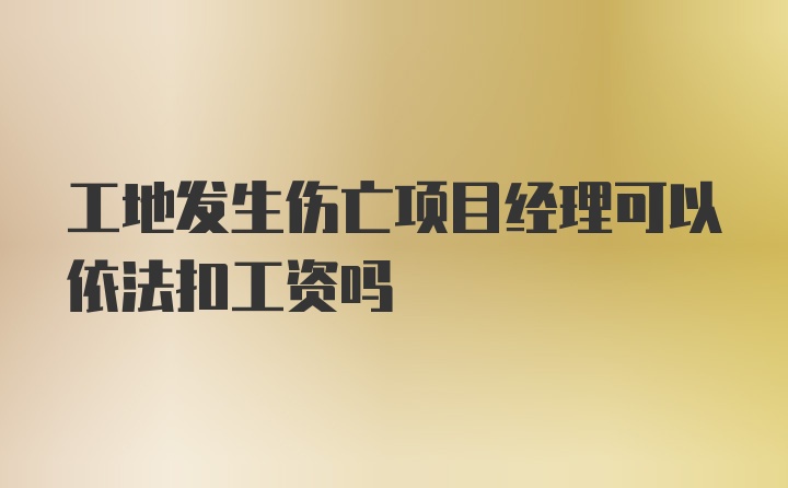 工地发生伤亡项目经理可以依法扣工资吗