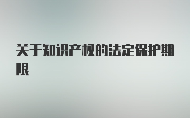 关于知识产权的法定保护期限