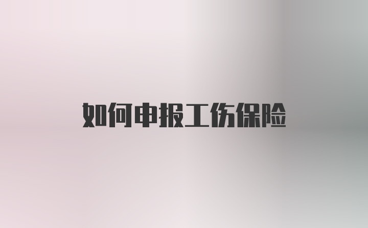 如何申报工伤保险