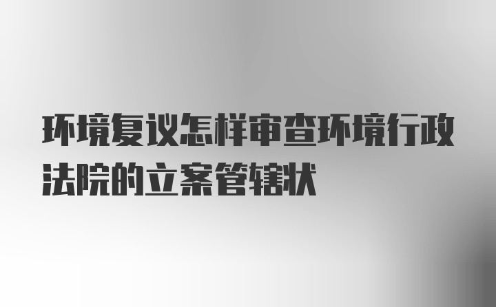 环境复议怎样审查环境行政法院的立案管辖状