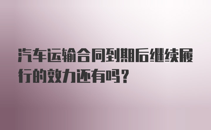 汽车运输合同到期后继续履行的效力还有吗？