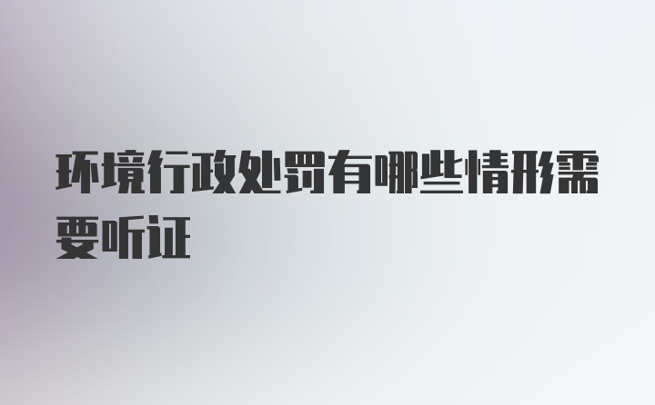 环境行政处罚有哪些情形需要听证