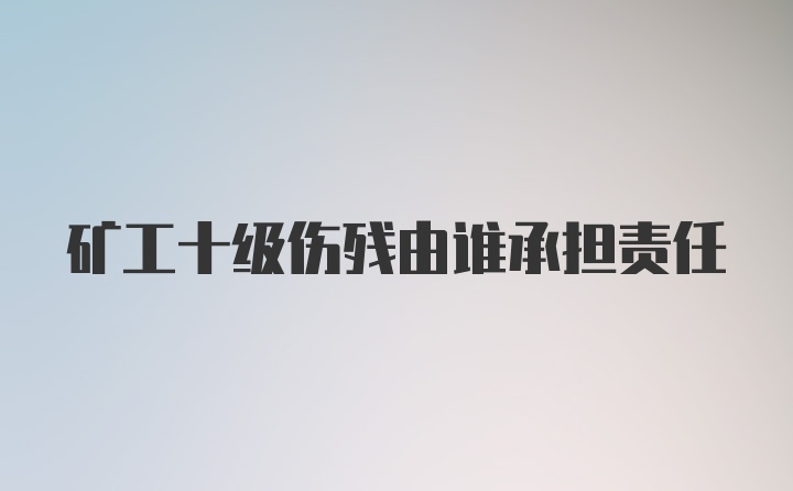 矿工十级伤残由谁承担责任