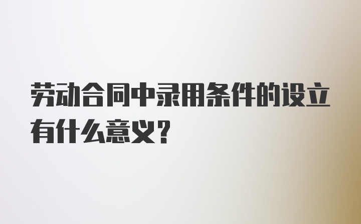 劳动合同中录用条件的设立有什么意义？