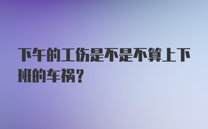 下午的工伤是不是不算上下班的车祸？