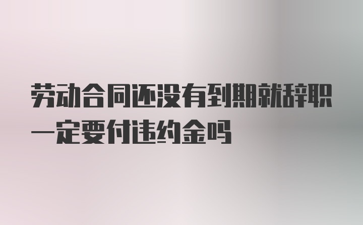 劳动合同还没有到期就辞职一定要付违约金吗