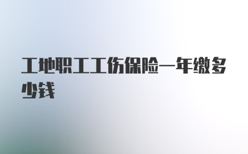 工地职工工伤保险一年缴多少钱