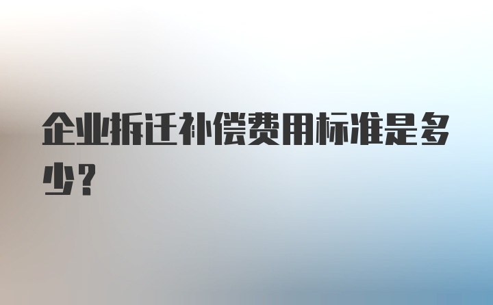 企业拆迁补偿费用标准是多少？