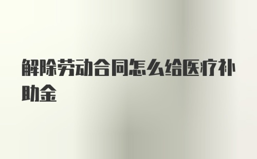 解除劳动合同怎么给医疗补助金