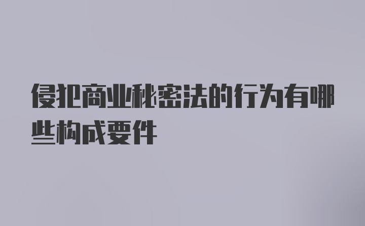 侵犯商业秘密法的行为有哪些构成要件