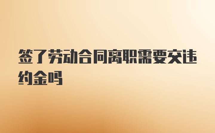 签了劳动合同离职需要交违约金吗