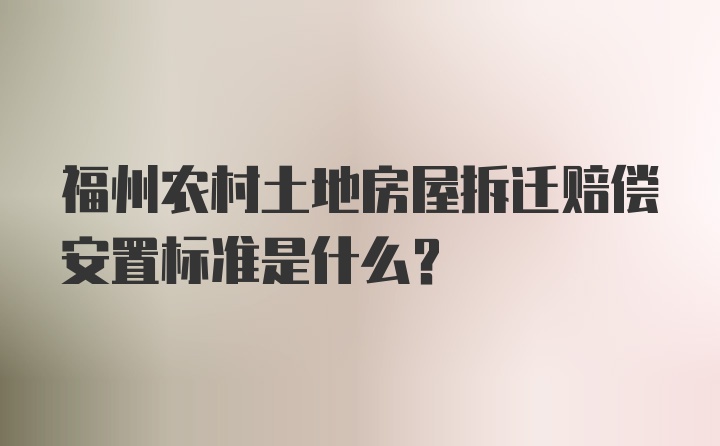 福州农村土地房屋拆迁赔偿安置标准是什么？