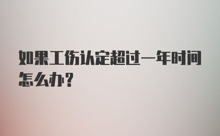 如果工伤认定超过一年时间怎么办？