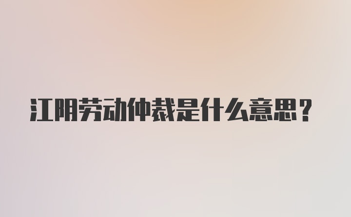 江阴劳动仲裁是什么意思？