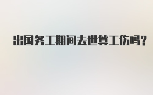 出国务工期间去世算工伤吗？