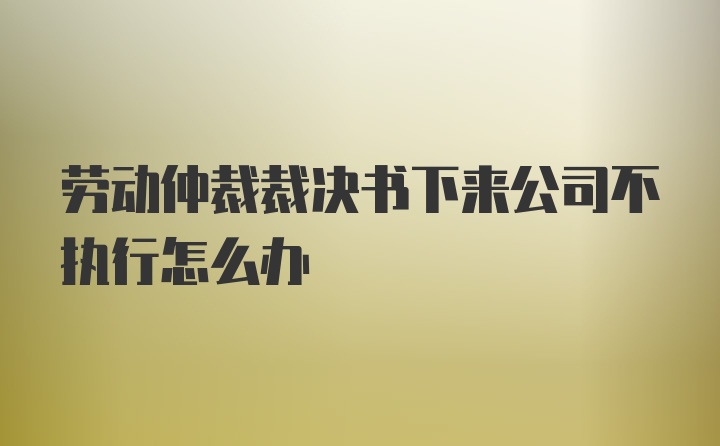 劳动仲裁裁决书下来公司不执行怎么办