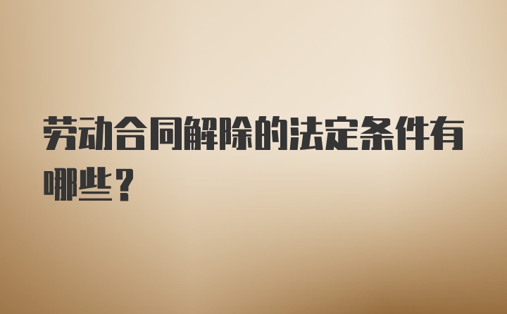 劳动合同解除的法定条件有哪些?