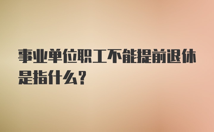 事业单位职工不能提前退休是指什么？