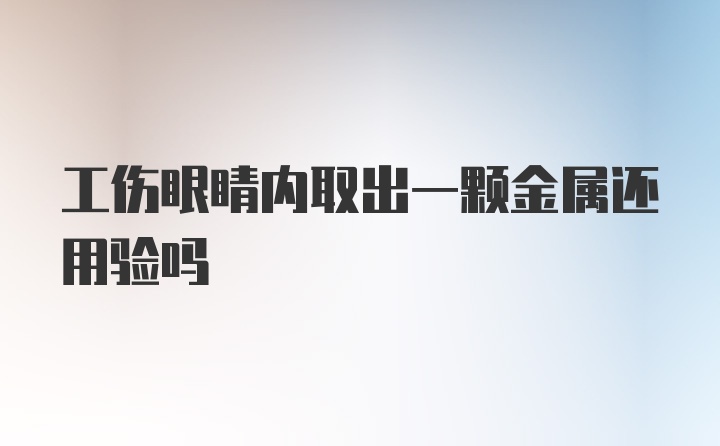 工伤眼睛内取出一颗金属还用验吗