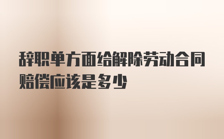 辞职单方面给解除劳动合同赔偿应该是多少