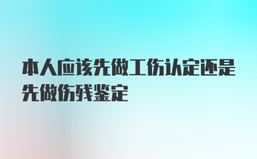 本人应该先做工伤认定还是先做伤残鉴定