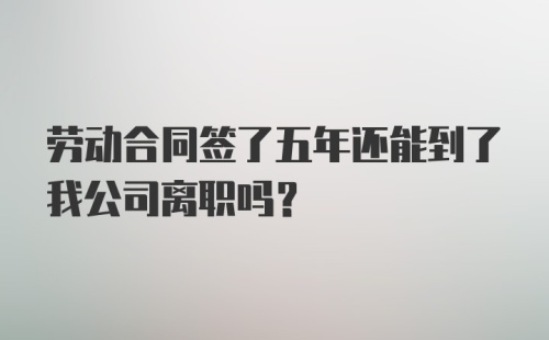 劳动合同签了五年还能到了我公司离职吗？