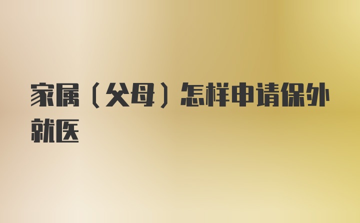 家属（父母）怎样申请保外就医