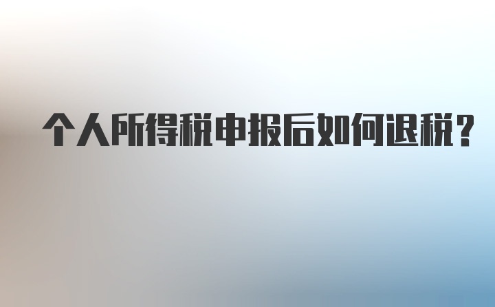 个人所得税申报后如何退税？