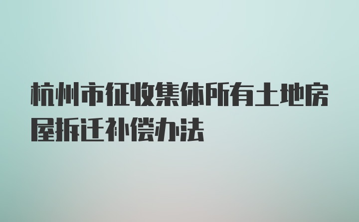 杭州市征收集体所有土地房屋拆迁补偿办法