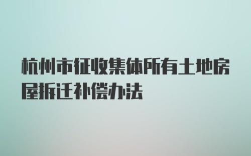 杭州市征收集体所有土地房屋拆迁补偿办法