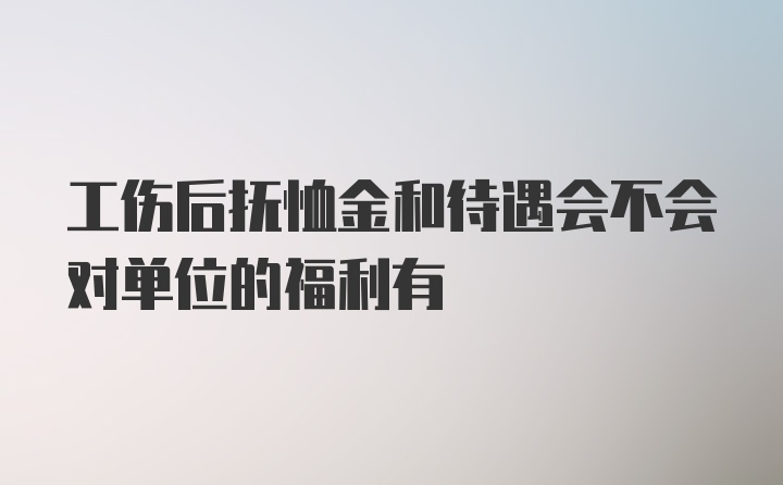 工伤后抚恤金和待遇会不会对单位的福利有