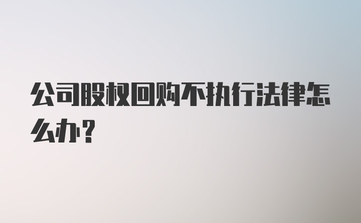 公司股权回购不执行法律怎么办？