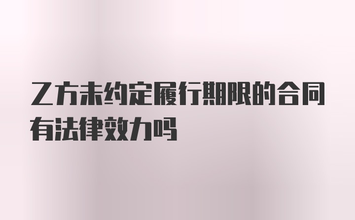 乙方未约定履行期限的合同有法律效力吗