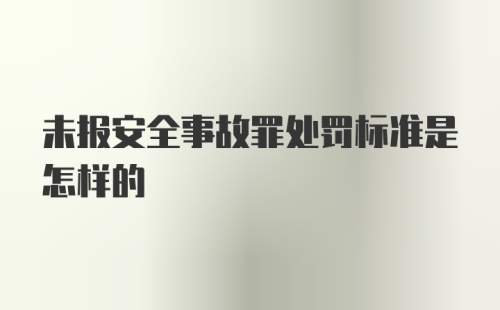 未报安全事故罪处罚标准是怎样的