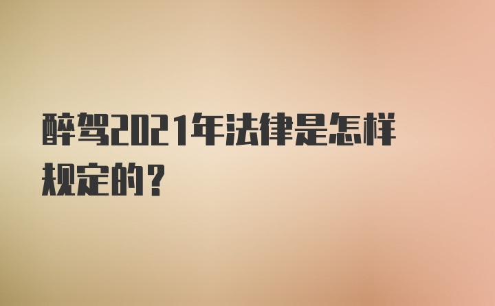 醉驾2021年法律是怎样规定的？