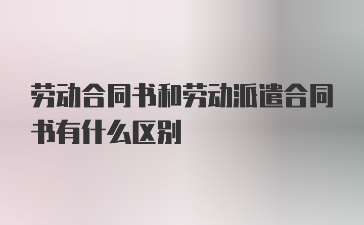 劳动合同书和劳动派遣合同书有什么区别