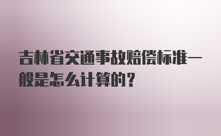 吉林省交通事故赔偿标准一般是怎么计算的？