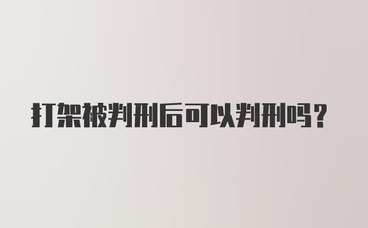 打架被判刑后可以判刑吗？