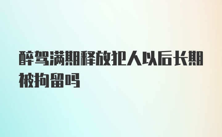 醉驾满期释放犯人以后长期被拘留吗