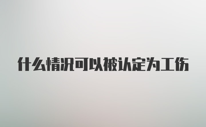 什么情况可以被认定为工伤