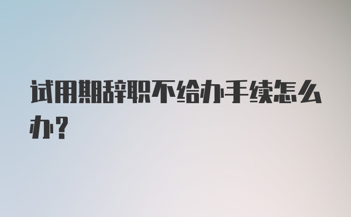 试用期辞职不给办手续怎么办？