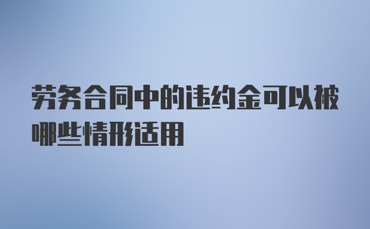 劳务合同中的违约金可以被哪些情形适用