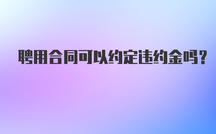 聘用合同可以约定违约金吗?