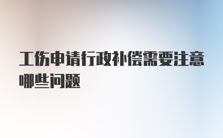 工伤申请行政补偿需要注意哪些问题