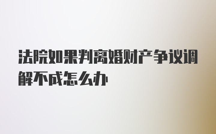 法院如果判离婚财产争议调解不成怎么办