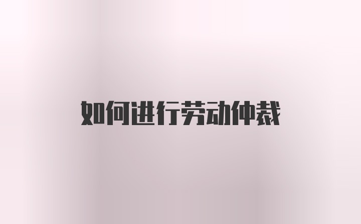 如何进行劳动仲裁