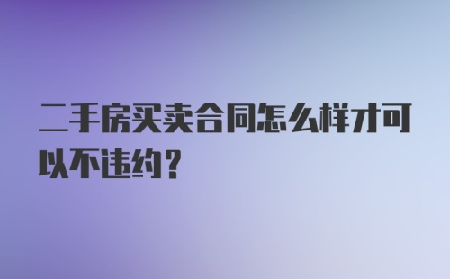 二手房买卖合同怎么样才可以不违约？